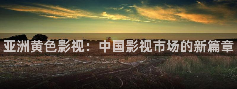草莓视频官网下载官网下载：亚洲黄色影视：中国影视市场的新篇章