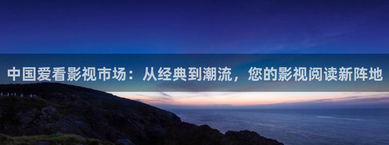 久草莓视频：中国爱看影视市场：从经典到潮流，您的影视阅读新阵地