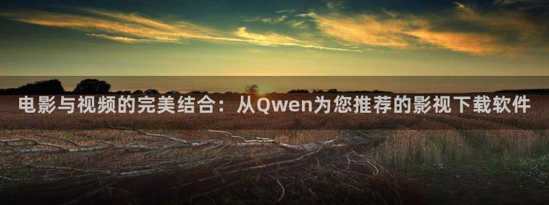 黄瓜视频草莓视频丝瓜视频：电影与视频的完美结合：从Qwen为您推荐的影视下载软件