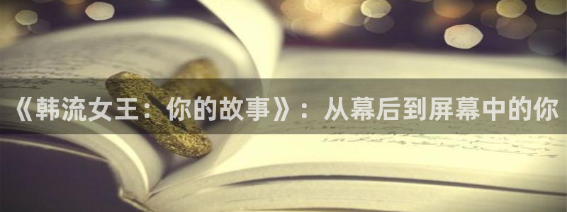 草莓视频b：《韩流女王：你的故事》：从幕后到屏幕中的你