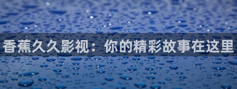 草莓免费视频网站：香蕉久久影视：你的精彩故事在这里