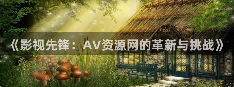草草草莓视频：《影视先锋：AV资源网的革新与挑战》